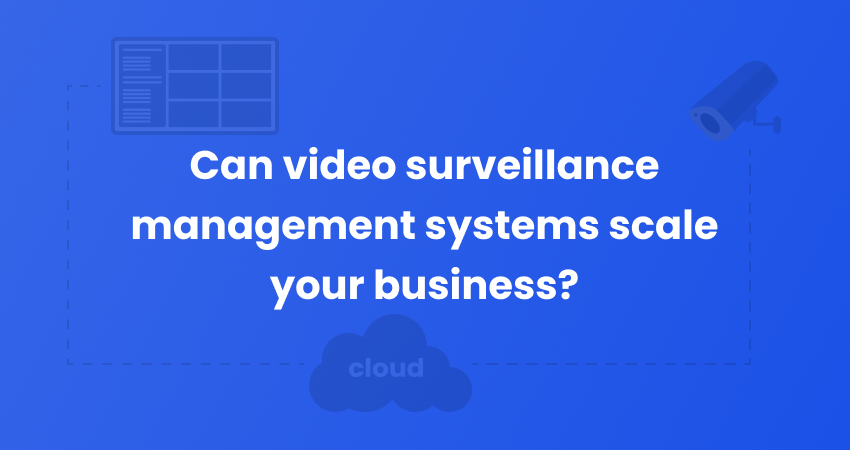 Can video surveillance management systems scale your business? 