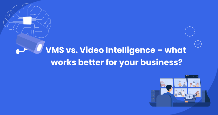VMS vs. Video Intelligence – what works better for your business?